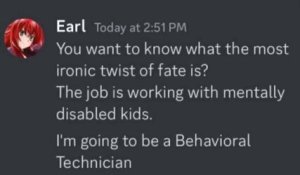 A Discord message from Earl, reading, "You want to know what the most ironic twist of fate is? The job [he just got] is working with mentally disabled kids. I'm going to be a Behavioural Technician."
